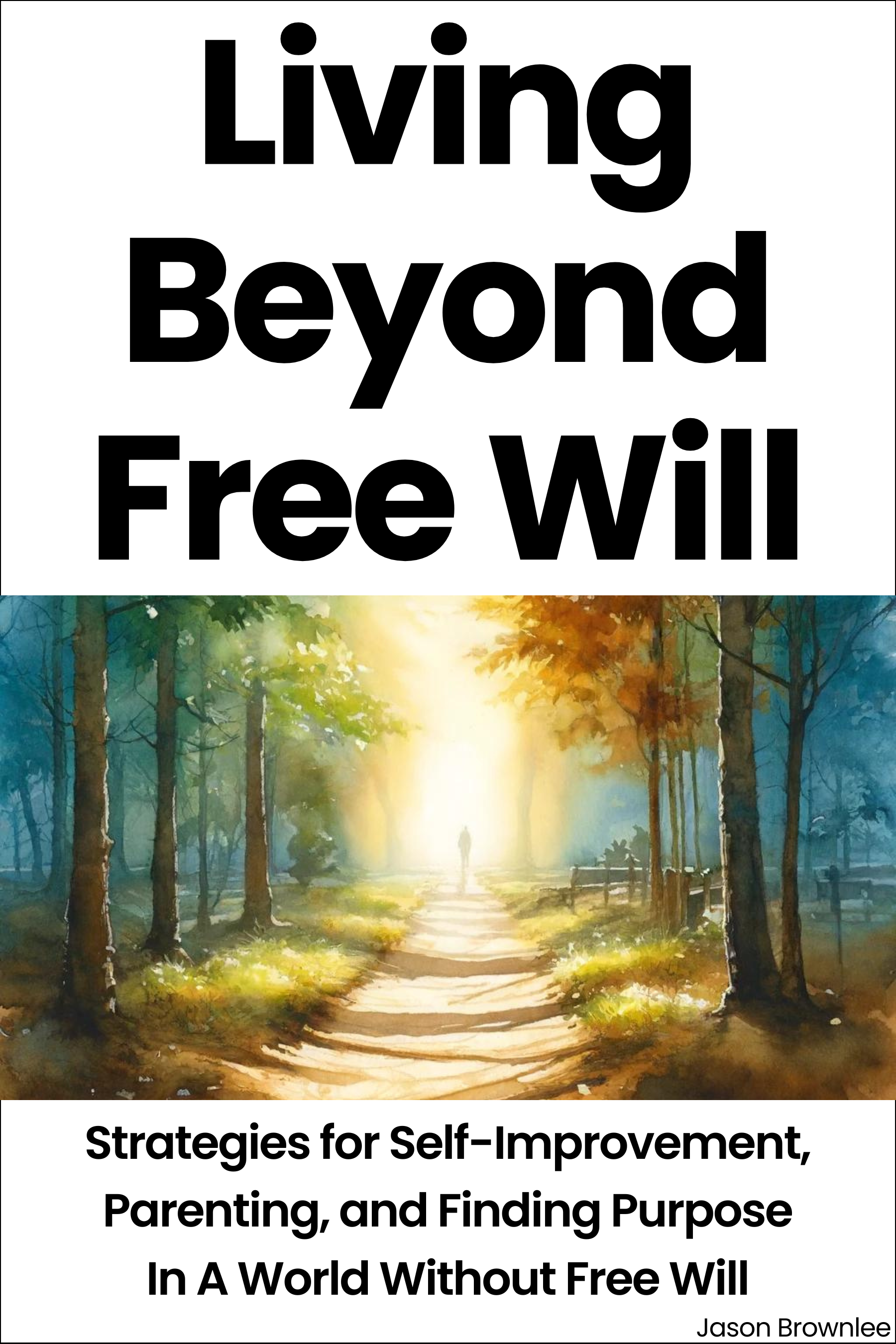 Living Beyond Free Will: Strategies for Self-Improvement, Parenting, and Finding Purpose In A World Without Free Will