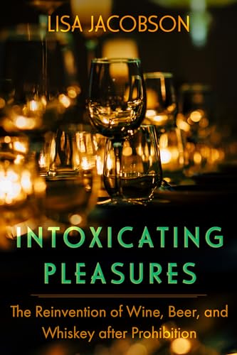 Intoxicating Pleasures: The Reinvention of Wine, Beer, and Whiskey after Prohibition (California Studies in Food and Culture Book 83)