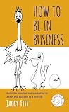 How to Be in Business: Build the Mindset and Marketing to Adapt and Succeed as a Startup How to Be in Business: Build the Mindset and Marketing to Adapt and Succeed as a Startup