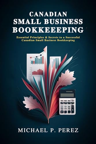 Canadian Small Business Bookkeeping: Essential Principles & Secrets to a Successful Canadian Small Business Bookkeeping (Thriving as a Small Business Owner in Canada)