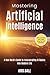 Mastering Artificial Intelligence: A Non-Nerd’s Guide to Incorporating AI Basics into Modern Life (Embracing Artificial Intelligence)