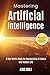 Mastering Artificial Intelligence: A Non-Nerd’s Guide to Incorporating AI Basics into Modern Life (Embracing Artificial Intelligence)