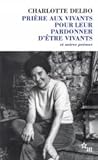 Prière aux vivants pour leur pardonner d'être vivants by Charlotte Delbo