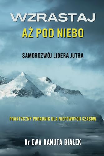 WZRASTAJ AŻ POD NIEBO! SAMOROZWÓJ LIDERA JUTRA: Praktyczny poradnik dla niepewnych czasów (Polish Edition)