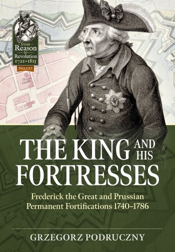 The King and His Fortresses: Frederick the Great and Prussian Permanent Fortifications 1740-1786 (From Reason to Revolution 1721-1815)
