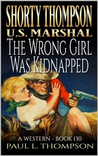 Shorty Thompson: U.S. Marshal: The Wrong Girl Was Kidnapped: A Western Adventure Novel (Shorty Thompson: U.S. Marshal: Tales of the Old West Book 130)