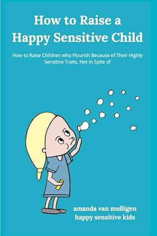 How to Raise a Happy Sensitive Child: How to Raise Children who Flourish Because of Their Highly Sensitive Traits, Not in Spite of (Happy Sensitive Kids)