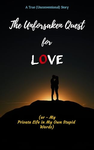 The Unforsaken Quest for Love: (or - My Private Life in My Own Stupid Words)