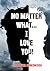 NO MATTER WHAT... I LOVE YOU