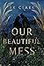 Our Beautiful Mess by B.K.  Clark