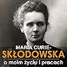 Maria Skłodowska-Curie. O moim życiu i pracach