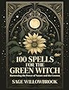 100 Spells for the Green Witch: Harnessing the Power of Nature and the Cosmos