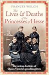 The Lives and Deaths of the Princesses of Hesse by Frances Welch The Lives and Deaths of the Princesses of Hesse by Frances Welch