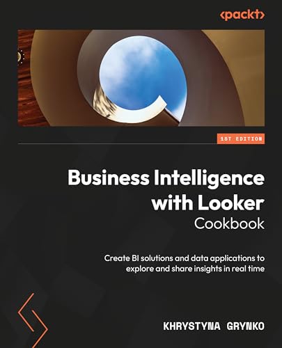 Business Intelligence with Looker Cookbook: Create BI solutions and data applications to explore and share insights in real time (Kindle Edition)