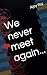 We never meet again...