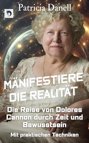 Manifestiere die Realität: Die Reise von Dolores Cannon durch Zeit und Bewusstsein (German Edition)
