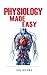 Physiology Made Easy: An Easy to Read Guide About The Foundations of Physiology