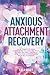 Anxious Attachment Recovery: Your Complete Guide and Workbook to a Secure Style, Moving Beyond Trauma and How to Stop Overthinking Your Relationships (Inner Child Healing)