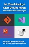 Git, Visual Studio, & Azure DevOps Repos: A Practical Handbook for Developers: Simplify your development workflow with Git, Visual Studio, and Azure Repos