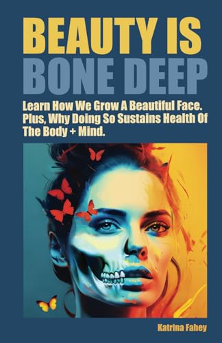 BEAUTY IS BONE DEEP.: Learn How We Grow a Beautiful Face. Plus, Why Doing So Sustains Health of the Body + Mind. (Paperback)