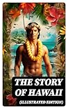 The Story of Hawaii (Illustrated Edition): History, Customs, Mythology, Geography & Archaeology