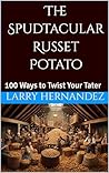 The Spudtacular Russet Potato: 100 Ways to Twist Your Tater