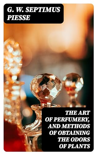 The Art of Perfumery, and Methods of Obtaining the Odors of Plants: Enriched edition. (Kindle Edition)