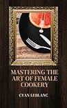 Mastering The Art of Female Cookery by Cyan LeBlanc