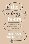 The Unplugged Hours: Cultivating a Life of Presence in a Digitally Connected World 