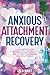 Anxious Attachment Recovery: Your Complete Guide and Workbook to a Secure Style, Moving Beyond Trauma and How to Stop Overthinking Your Relationships (Inner Child Healing)