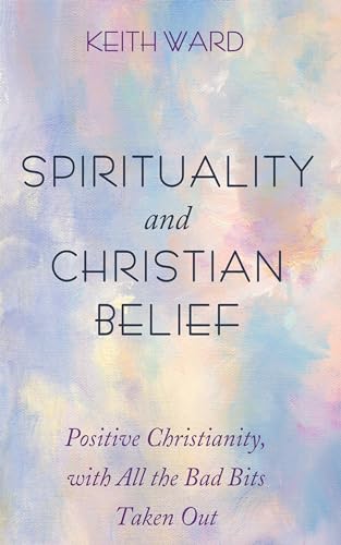 Spirituality and Christian Belief: Positive Christianity, with All the Bad Bits Taken Out (Kindle Edition)