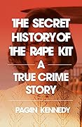 The Secret History of the Rape Kit: A True Crime Story 
