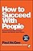 How to Succeed with People: Remarkably Easy Ways to Engage, Influence and Motivate Almost Anyone