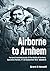 Airborne to Arnhem Volume 3: Personal reminiscences of the Battle of Arnhem, Operation MARKET, 17th-26th September 1944