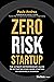 Zero Risk Startup: The Ultimate Entrepreneur’s Guide to Mitigating Risks When Starting or Growing a Business