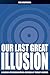 Our Last Great Illusion (So...