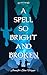 A Spell So Bright and Broke...