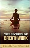 The secrets of Breathwork, Unlock the power of the mind: Simple Science-Based Techniques to Reduce Stress, Boost Focus, and Improve Health The secrets of Breathwork, Unlock the power of the mind: Simple Science-Based Techniques to Reduce Stress, Boost Focus, and Improve Health