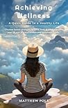 Achieving Wellness: A Quick Guide to a Healthy Life: Holistic Strategies for Mind, Body, & Spirit Achieving Wellness: A Quick Guide to a Healthy Life: Holistic Strategies for Mind, Body, & Spirit