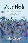 Made Flesh: John's Gospel, Mission and the Global Church Made Flesh: John's Gospel, Mission and the Global Church