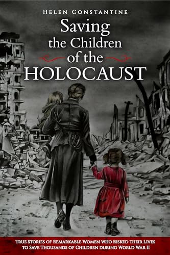 Saving the Children of the Holocaust : True Stories of Remarkable Women who Risked their Lives to Save Thousands of Children during World War II (Female Heroes of WWII)