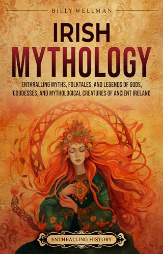 Irish Mythology: Enthralling Myths, Folktales, and Legends of Gods, Goddesses, and Mythological Creatures of Ancient Ireland (Europe)