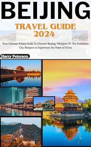 Beijing Travel Guide 2024 : Your Ultimate Pocket Guide To Discover Beijing, Whispers Of The Forbidden City, Passport to Experience the Heart of China