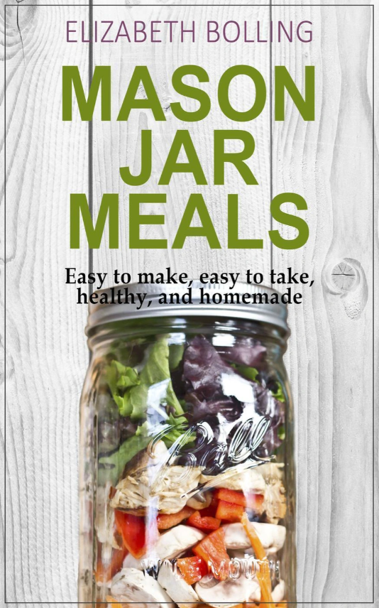 Mason Jar Meals: Easy to make, easy to take, healthy, and homemade