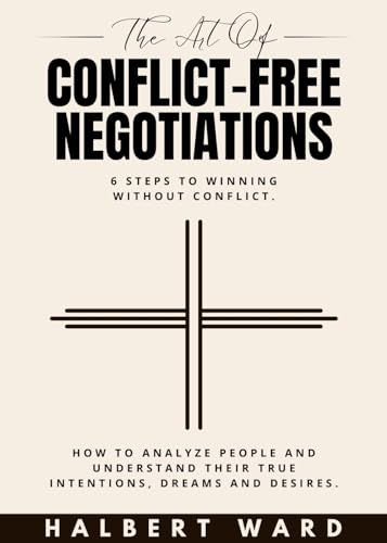 The Art of Conflict-Free Negotiations: 6 Steps to Winning Without Conflict. How to Analyze People and Understand Their True Intentions, Dreams and Desires. (Kindle Edition)