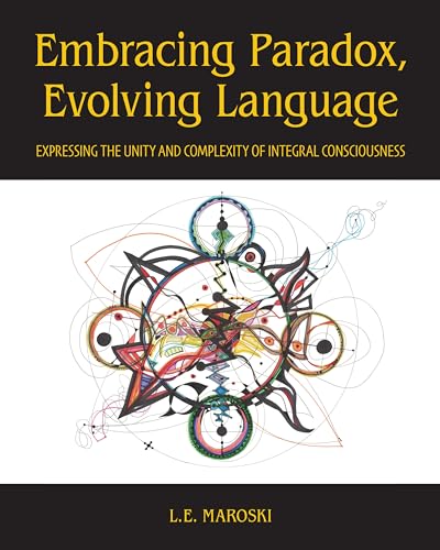 Embracing Paradox, Evolving Language: Expressing the Unity and Complexity of Integral Consciousness (Kindle Edition)