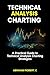 Technical Analysis Charting: A Practical Guide to Technical Analysis Charting Strategies
