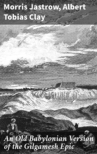 An Old Babylonian Version of the Gilgamesh Epic: Enriched edition. Exploring the Ancient Mesopotamian Epic of Gilgamesh