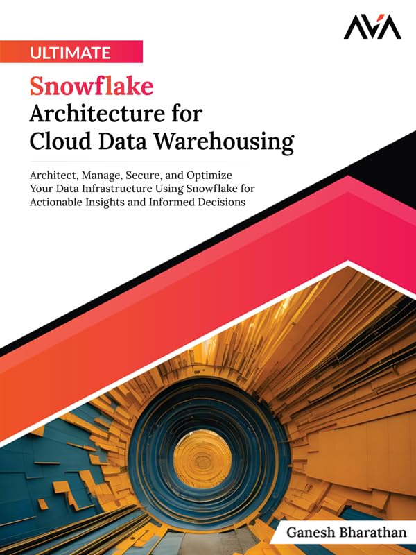 Ultimate Snowflake Architecture for Cloud Data Warehousing: Architect, Manage, Secure, and Optimize Your Data Infrastructure Using Snowflake for Actionable ... and Informed Decisions (English Edition)