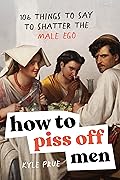 How to Piss Off Men: 106 Things to Say to Shatter the Male Ego 